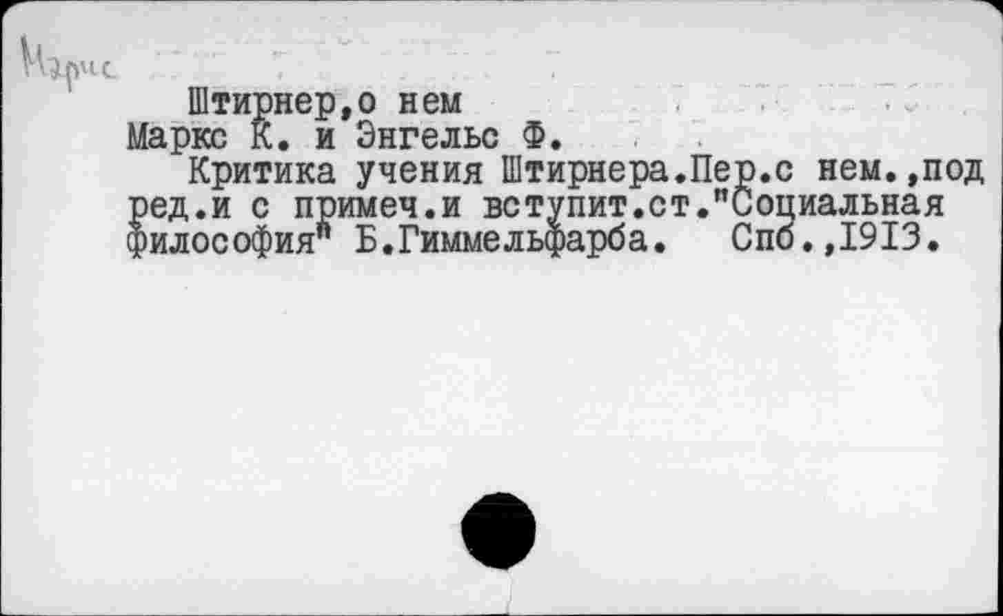 ﻿Штирнер,о нем
Маркс К. и Энгельс Ф.
Критика учения Штирнера.Пер.с нем.,под ред.и с примеч.и вступит.ст."Социальная философия" Б.Гиммельфарба. Спб.,1913.